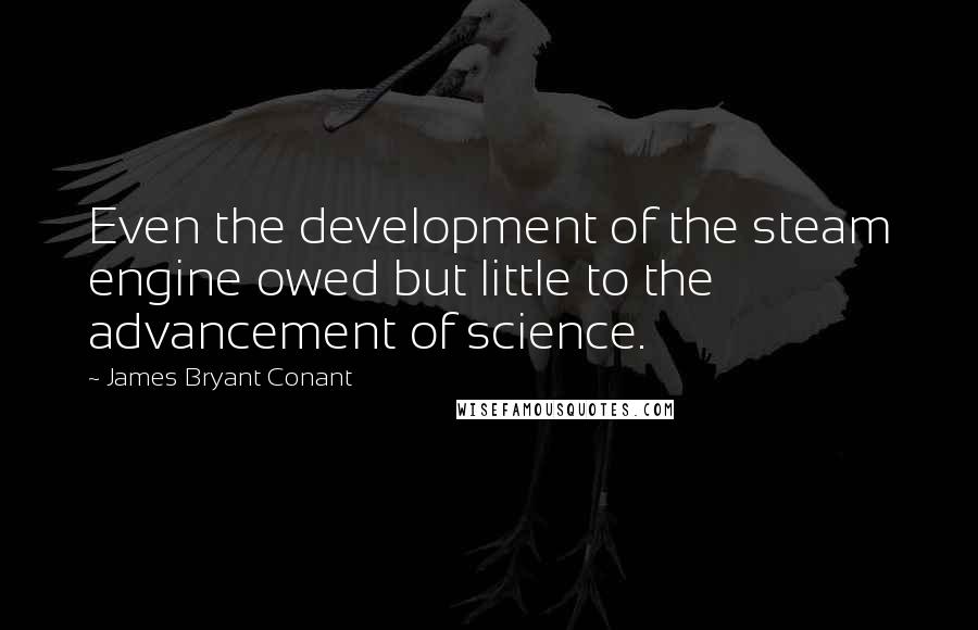 James Bryant Conant quotes: Even the development of the steam engine owed but little to the advancement of science.