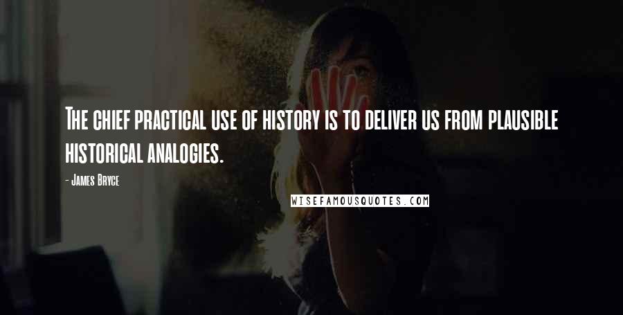 James Bryce quotes: The chief practical use of history is to deliver us from plausible historical analogies.