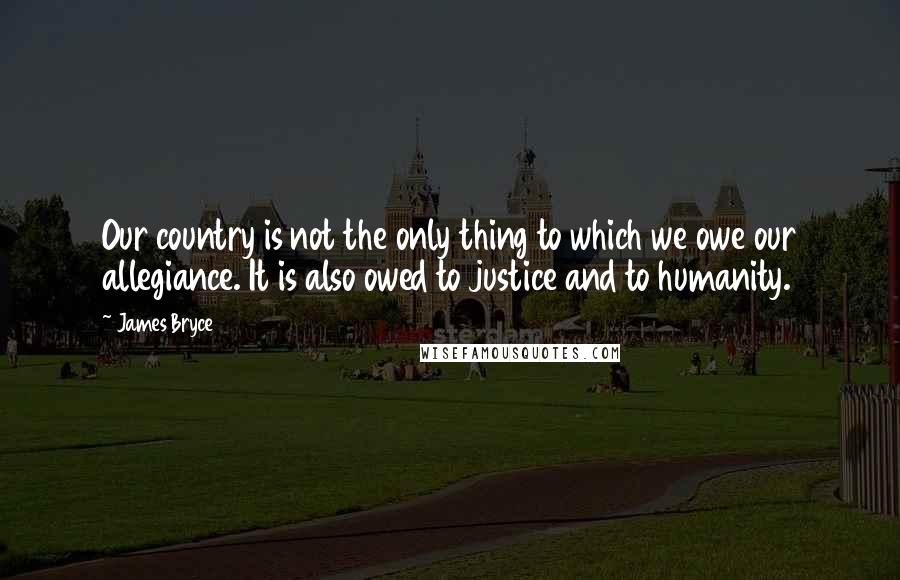 James Bryce quotes: Our country is not the only thing to which we owe our allegiance. It is also owed to justice and to humanity.