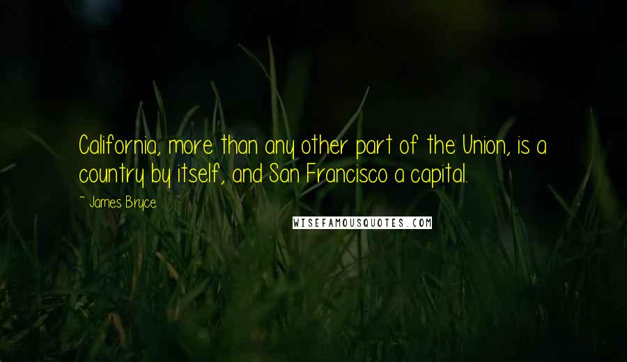 James Bryce quotes: California, more than any other part of the Union, is a country by itself, and San Francisco a capital. James Bryce quotes: California, more than any other part of the Union, is a country by itself, and San Francisco a capital.