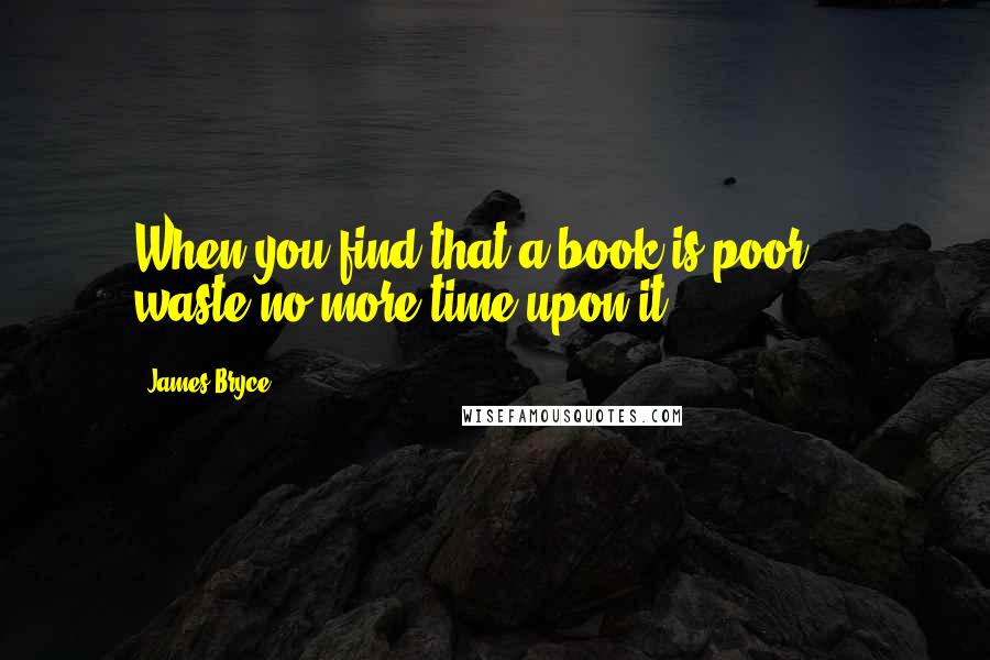 James Bryce quotes: When you find that a book is poor ... waste no more time upon it.