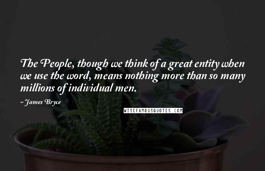James Bryce quotes: The People, though we think of a great entity when we use the word, means nothing more than so many millions of individual men. James Bryce quotes: The People, though we think of a great entity when we use the word, means nothing more than so many millions of individual men.
