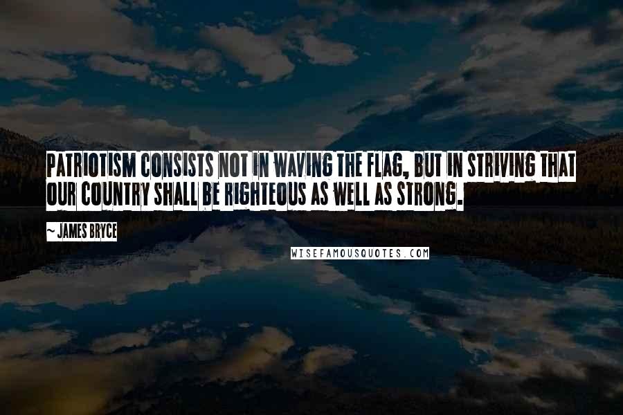 James Bryce quotes: Patriotism consists not in waving the flag, but in striving that our country shall be righteous as well as strong.