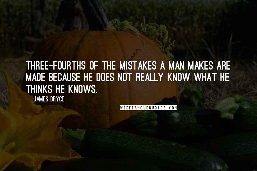 James Bryce quotes: Three-fourths of the mistakes a man makes are made because he does not really know what he thinks he knows. James Bryce quotes: Three-fourths of the mistakes a man makes are made because he does not really know what he thinks he knows.