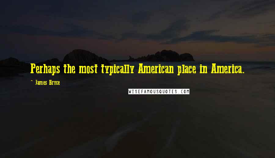 James Bryce quotes: Perhaps the most typically American place in America.