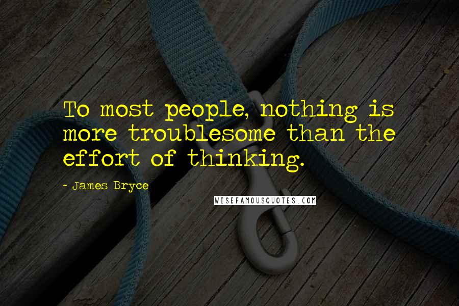 James Bryce quotes: To most people, nothing is more troublesome than the effort of thinking.