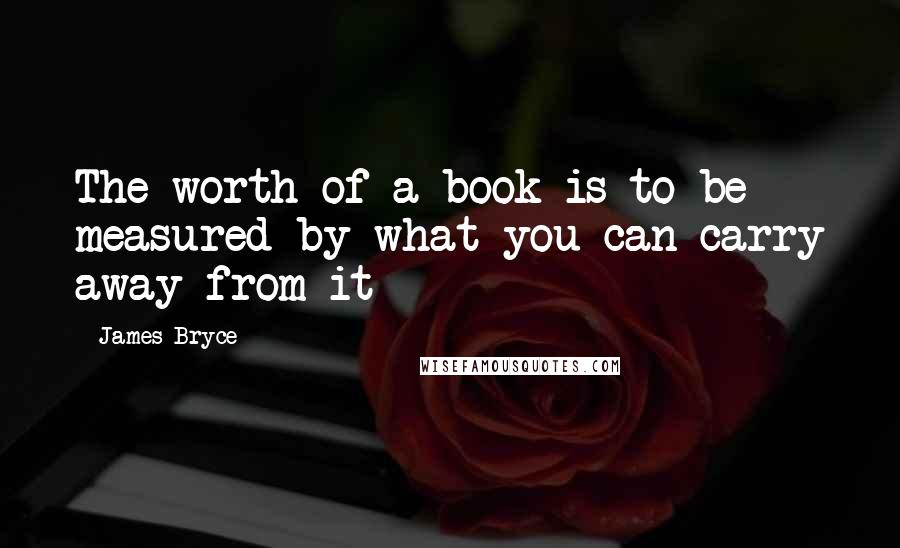 James Bryce quotes: The worth of a book is to be measured by what you can carry away from it