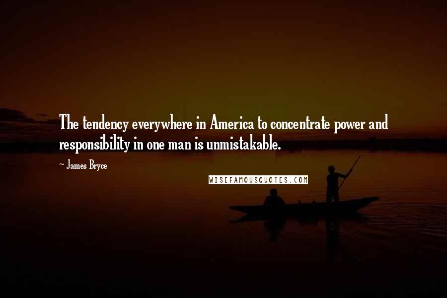 James Bryce quotes: The tendency everywhere in America to concentrate power and responsibility in one man is unmistakable. James Bryce quotes: The tendency everywhere in America to concentrate power and responsibility in one man is unmistakable.
