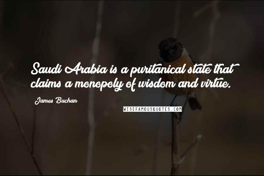 James Buchan quotes: Saudi Arabia is a puritanical state that claims a monopoly of wisdom and virtue. James Buchan quotes: Saudi Arabia is a puritanical state that claims a monopoly of wisdom and virtue.