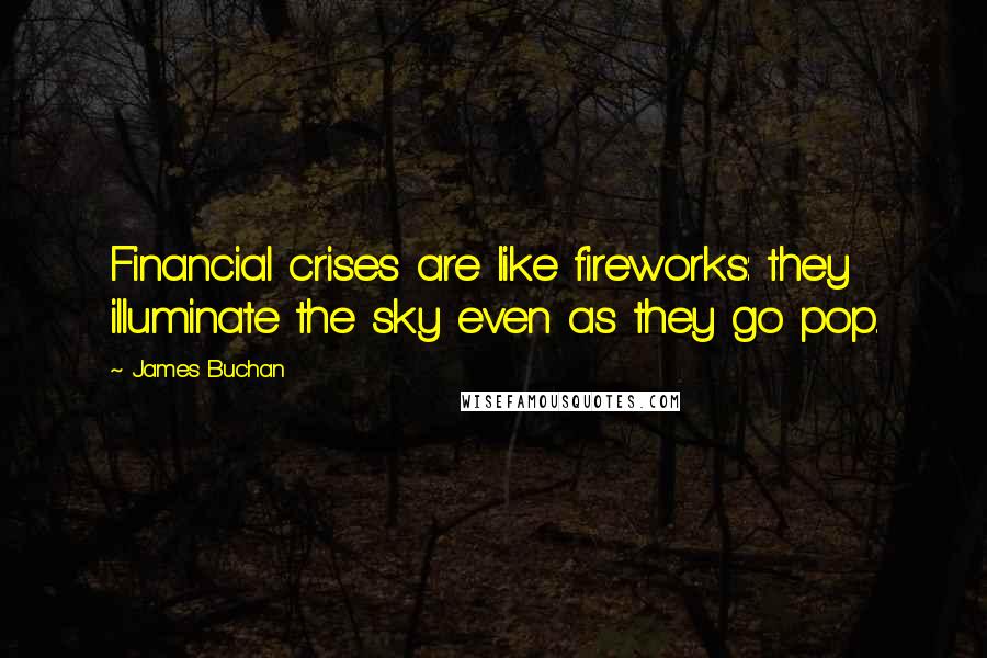 James Buchan quotes: Financial crises are like fireworks: they illuminate the sky even as they go pop.