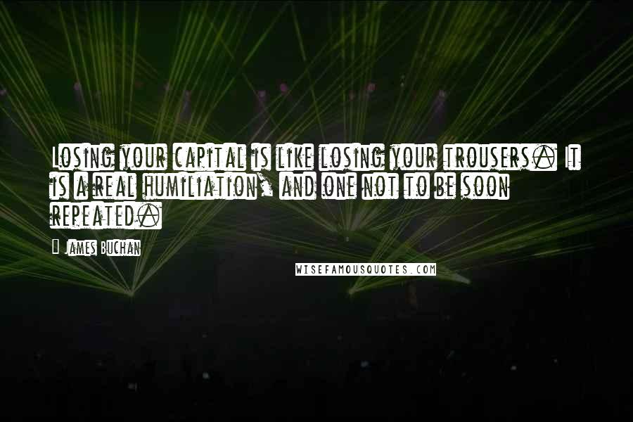James Buchan quotes: Losing your capital is like losing your trousers. It is a real humiliation, and one not to be soon repeated.