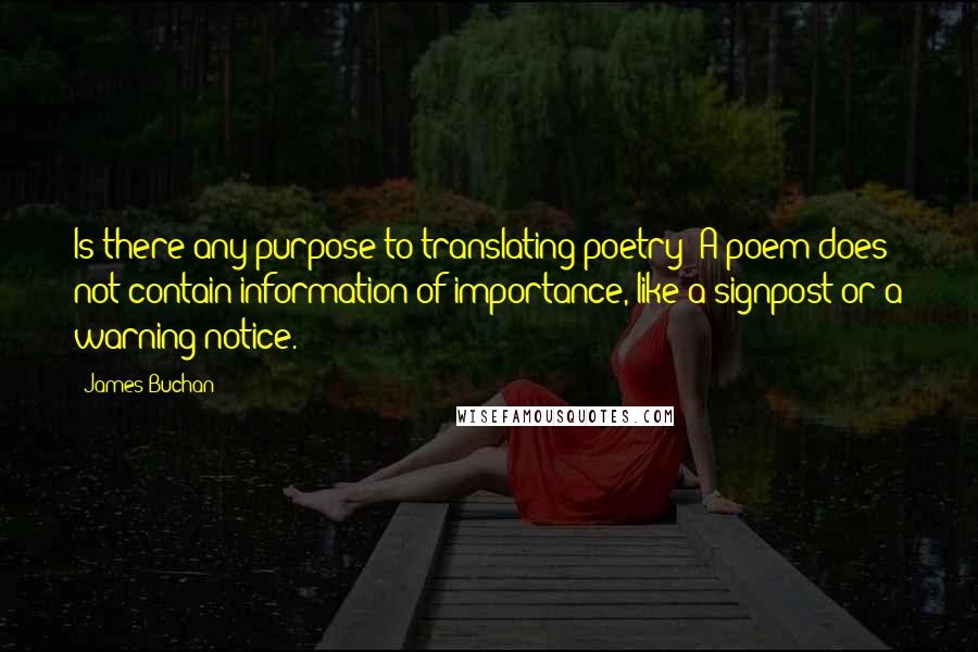 James Buchan quotes: Is there any purpose to translating poetry? A poem does not contain information of importance, like a signpost or a warning notice.