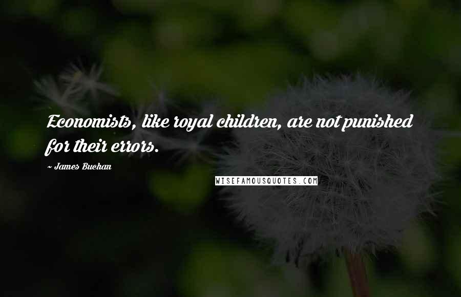 James Buchan quotes: Economists, like royal children, are not punished for their errors. James Buchan quotes: Economists, like royal children, are not punished for their errors.