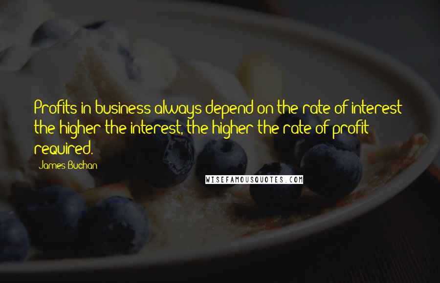 James Buchan quotes: Profits in business always depend on the rate of interest: the higher the interest, the higher the rate of profit required.