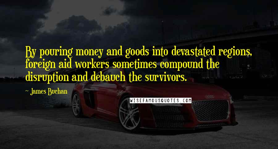 James Buchan quotes: By pouring money and goods into devastated regions, foreign aid workers sometimes compound the disruption and debauch the survivors.