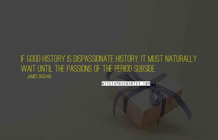 James Buchan quotes: If good history is dispassionate history, it must naturally wait until the passions of the period subside. James Buchan quotes: If good history is dispassionate history, it must naturally wait until the passions of the period subside.