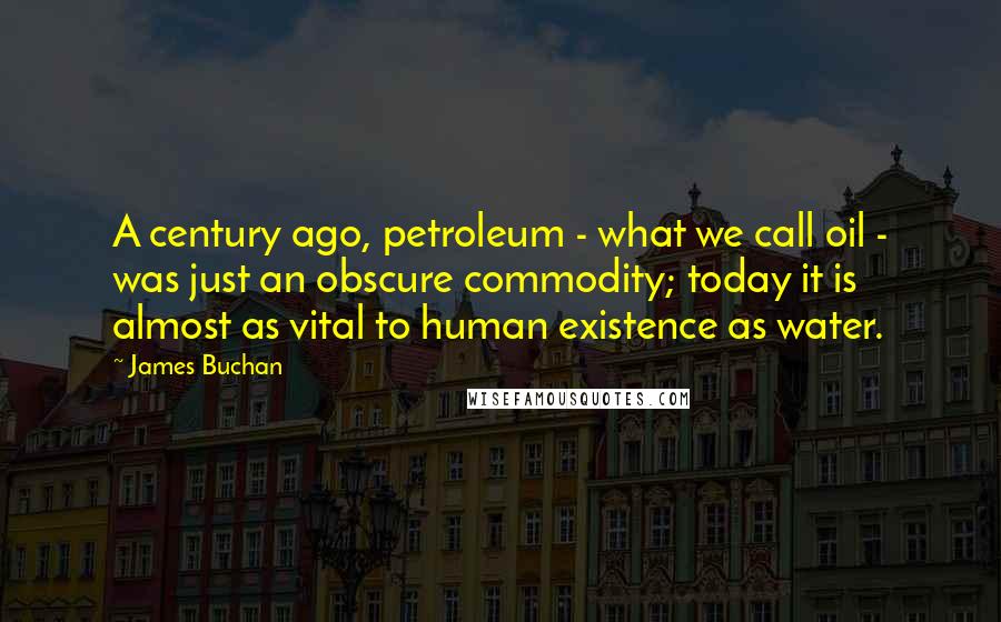 James Buchan quotes: A century ago, petroleum - what we call oil - was just an obscure commodity; today it is almost as vital to human existence as water.