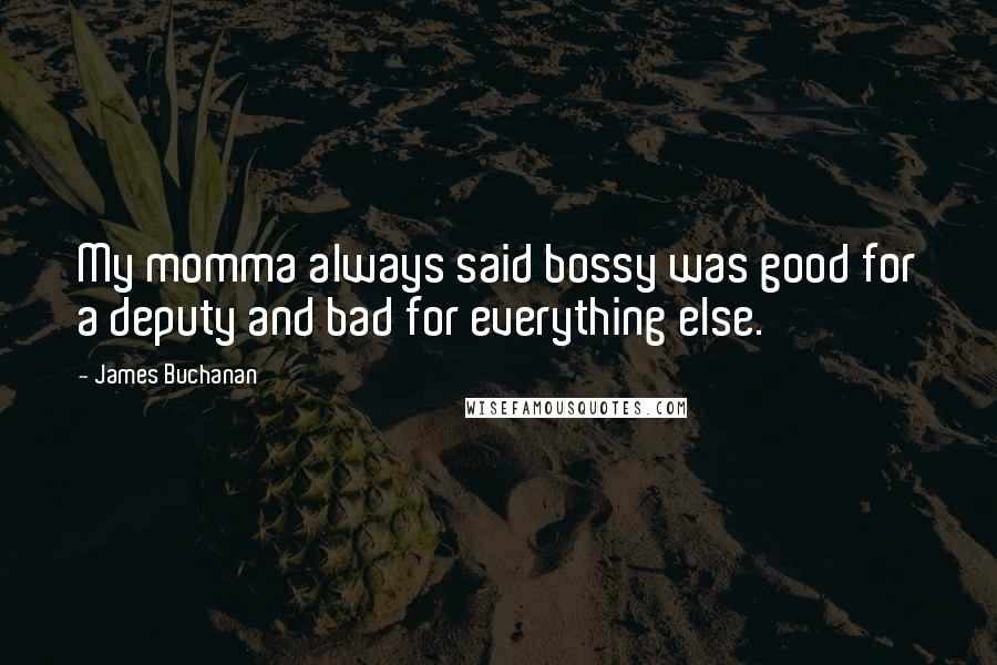 James Buchanan quotes: My momma always said bossy was good for a deputy and bad for everything else.
