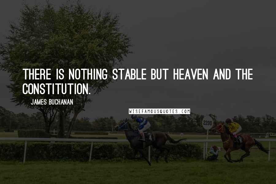 James Buchanan quotes: There is nothing stable but Heaven and the Constitution.