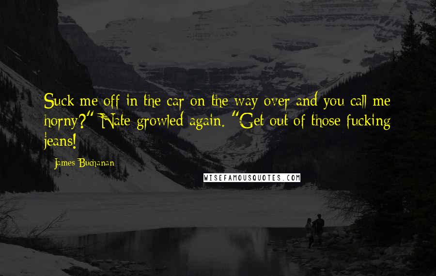 James Buchanan quotes: Suck me off in the car on the way over and you call me horny?" Nate growled again. "Get out of those fucking jeans!