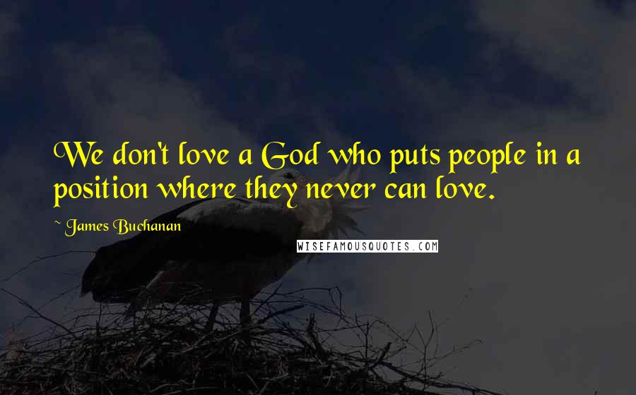 James Buchanan quotes: We don't love a God who puts people in a position where they never can love.