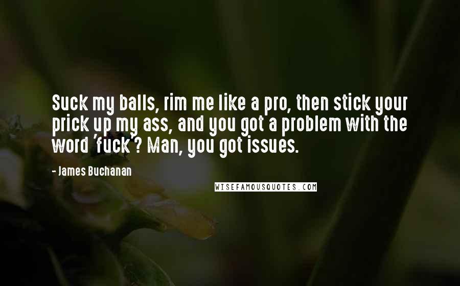 James Buchanan quotes: Suck my balls, rim me like a pro, then stick your prick up my ass, and you got a problem with the word 'fuck'? Man, you got issues.