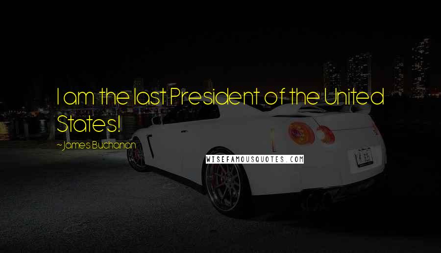 James Buchanan quotes: I am the last President of the United States!