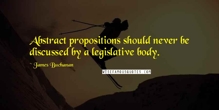 James Buchanan quotes: Abstract propositions should never be discussed by a legislative body.