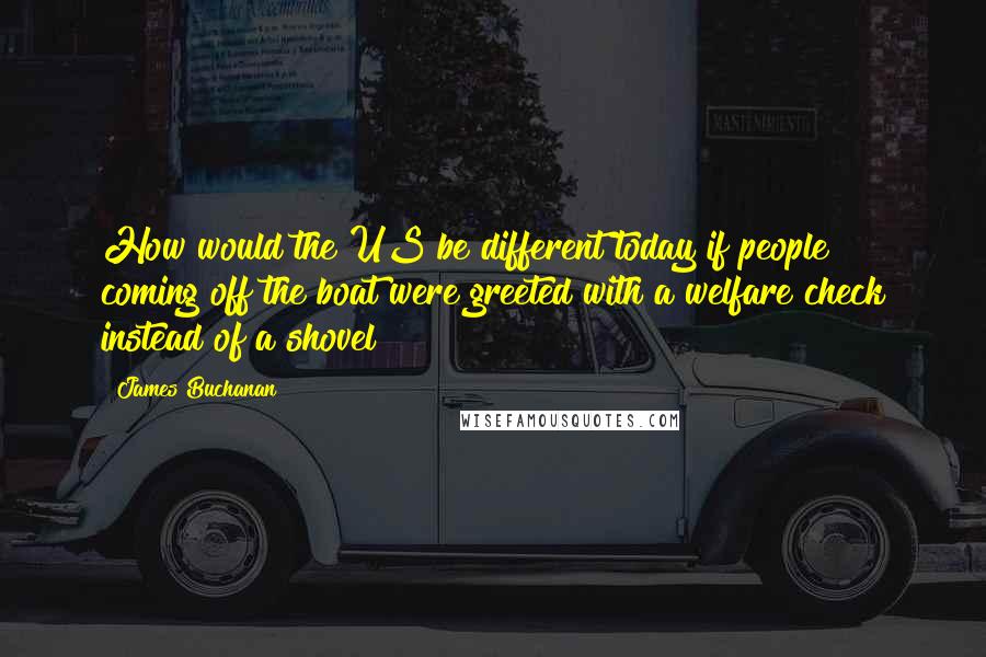 James Buchanan quotes: How would the US be different today if people coming off the boat were greeted with a welfare check instead of a shovel?