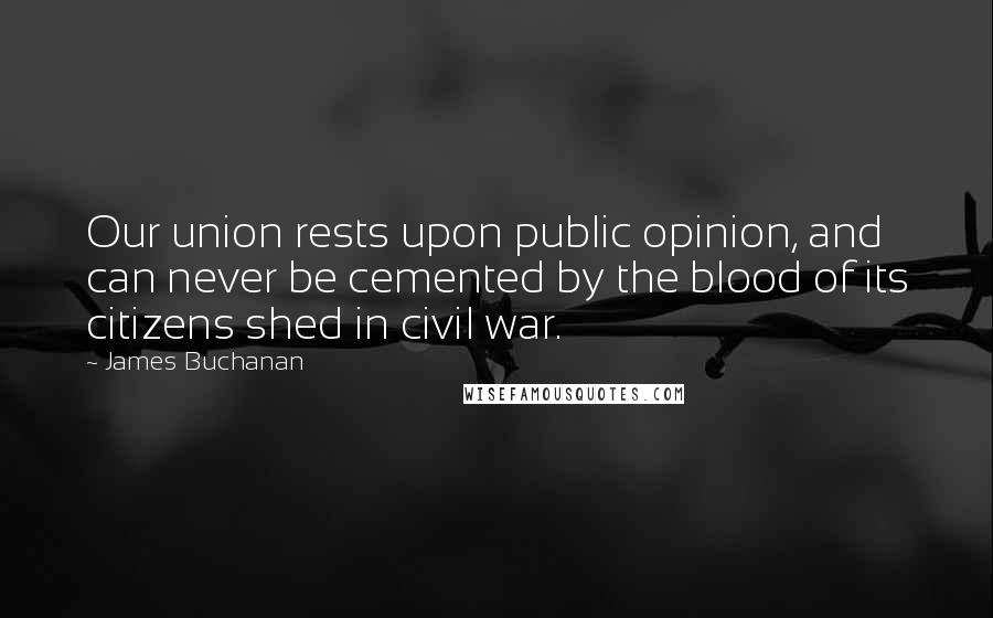 James Buchanan quotes: Our union rests upon public opinion, and can never be cemented by the blood of its citizens shed in civil war.