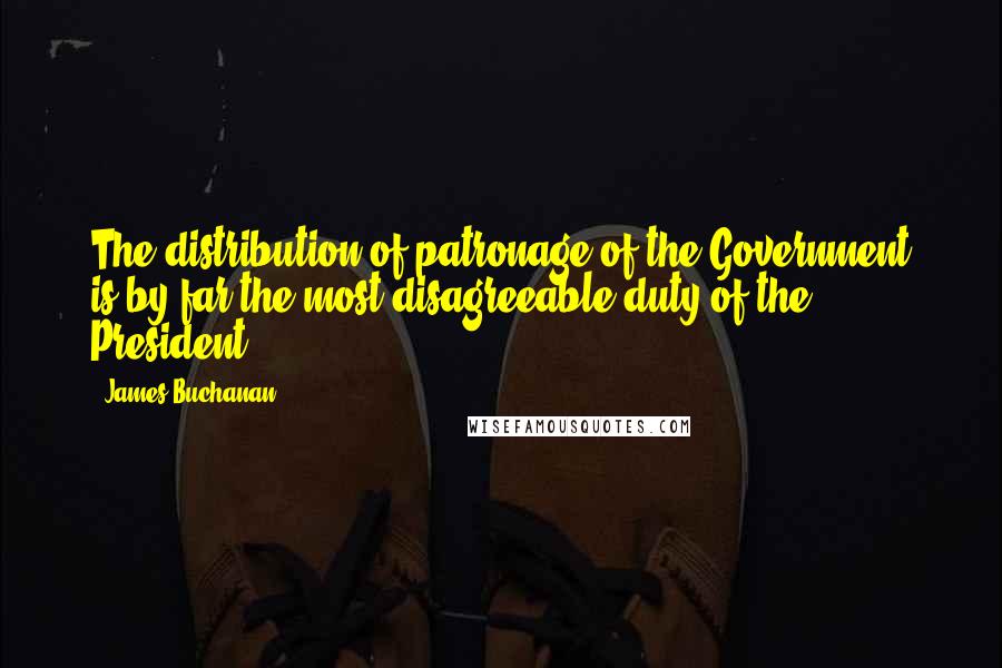 James Buchanan quotes: The distribution of patronage of the Government is by far the most disagreeable duty of the President.