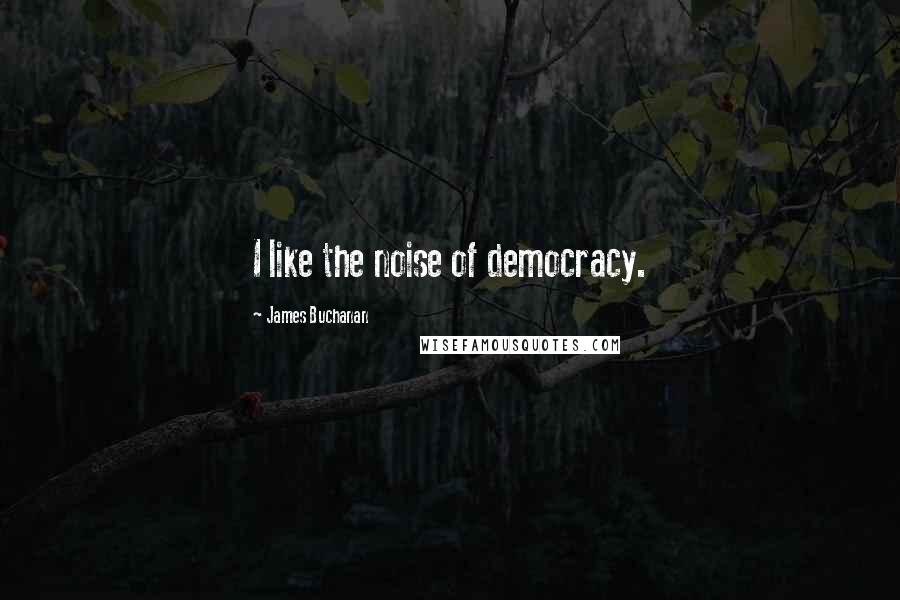 James Buchanan quotes: I like the noise of democracy.