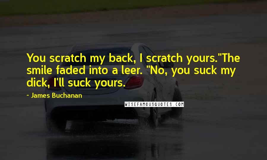 James Buchanan quotes: You scratch my back, I scratch yours."The smile faded into a leer. "No, you suck my dick, I'll suck yours.