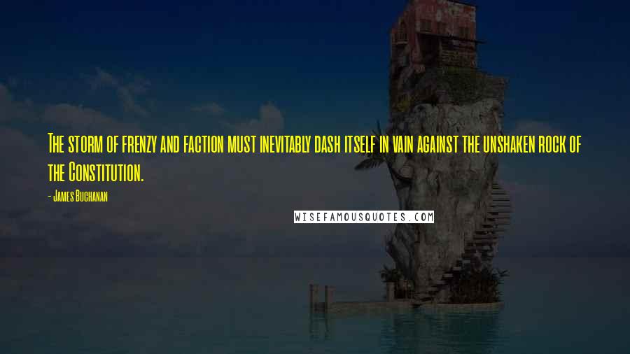 James Buchanan quotes: The storm of frenzy and faction must inevitably dash itself in vain against the unshaken rock of the Constitution.