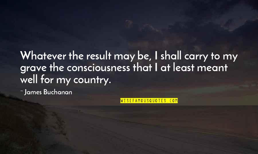 James Buchanan Quotes By James Buchanan: Whatever the result may be, I shall carry James Buchanan Quotes By James Buchanan: Whatever the result may be, I shall carry