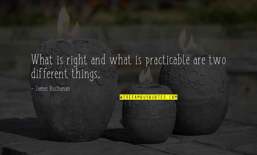 James Buchanan Quotes By James Buchanan: What is right and what is practicable are James Buchanan Quotes By James Buchanan: What is right and what is practicable are