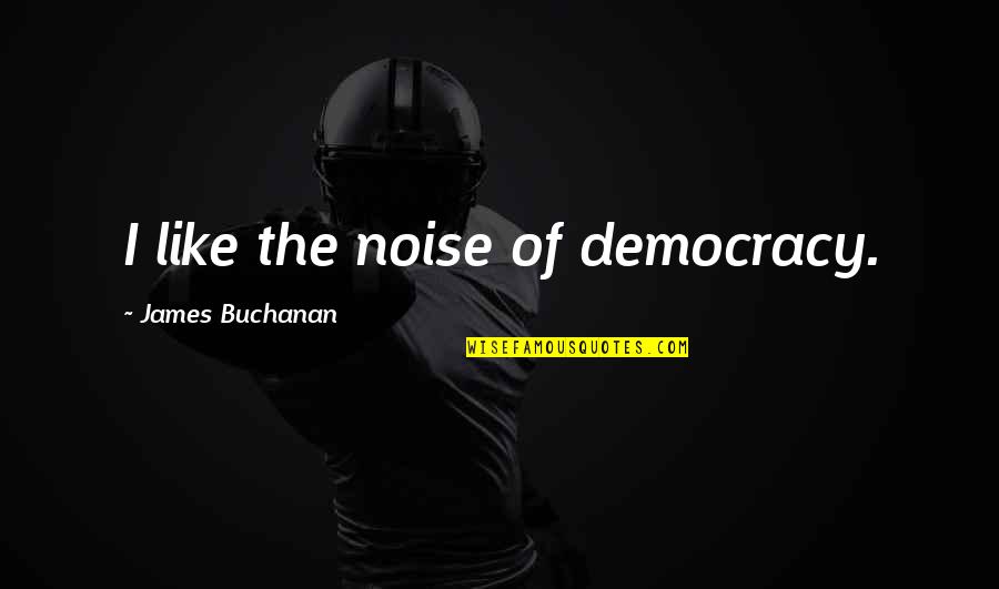 James Buchanan Quotes By James Buchanan: I like the noise of democracy. James Buchanan Quotes By James Buchanan: I like the noise of democracy.