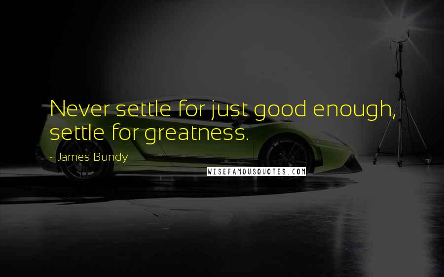 James Bundy quotes: Never settle for just good enough, settle for greatness.