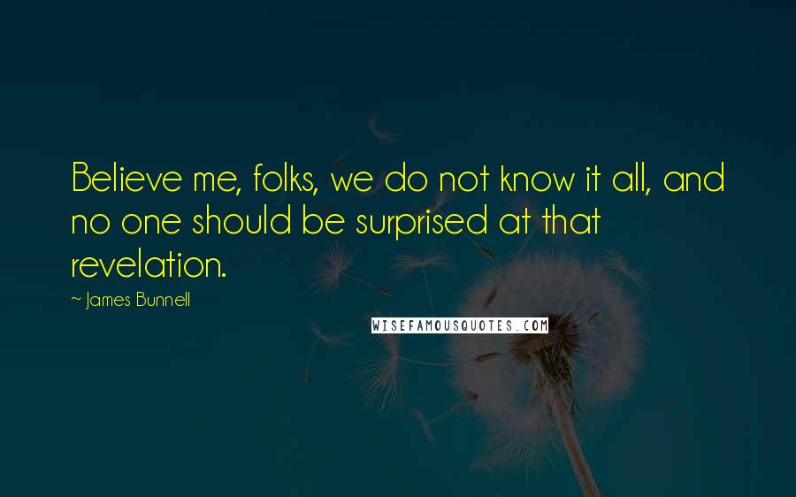 James Bunnell quotes: Believe me, folks, we do not know it all, and no one should be surprised at that revelation.