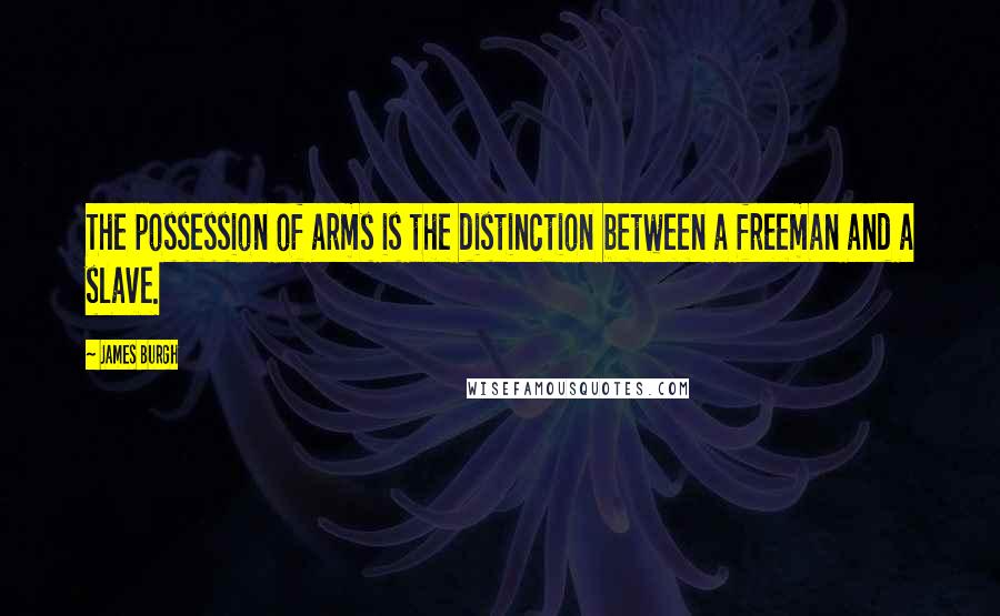 James Burgh quotes: The possession of arms is the distinction between a freeman and a slave.