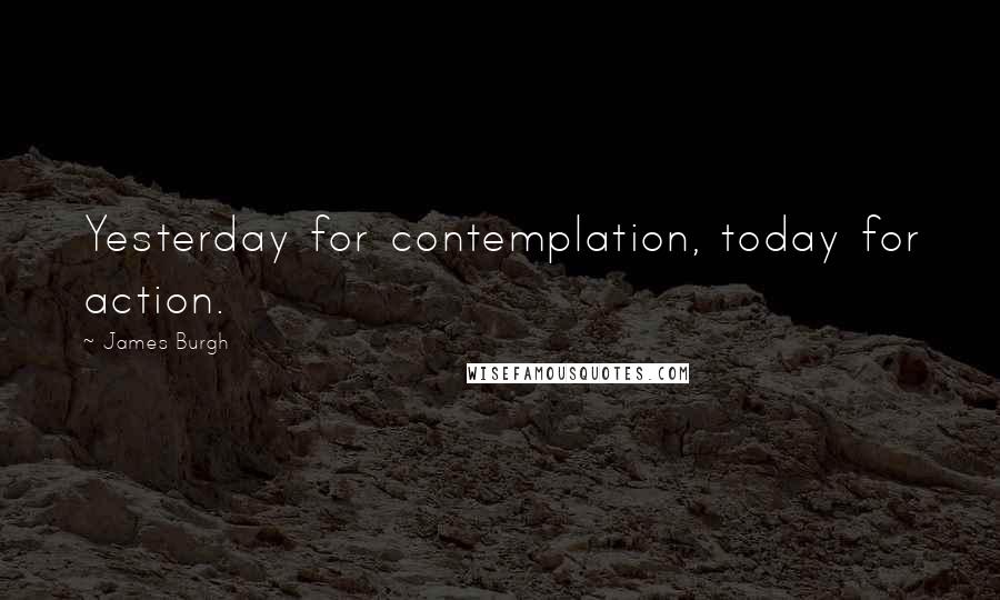 James Burgh quotes: Yesterday for contemplation, today for action.