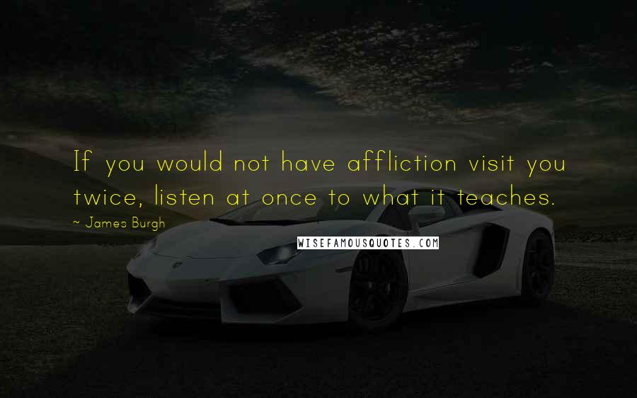 James Burgh quotes: If you would not have affliction visit you twice, listen at once to what it teaches.