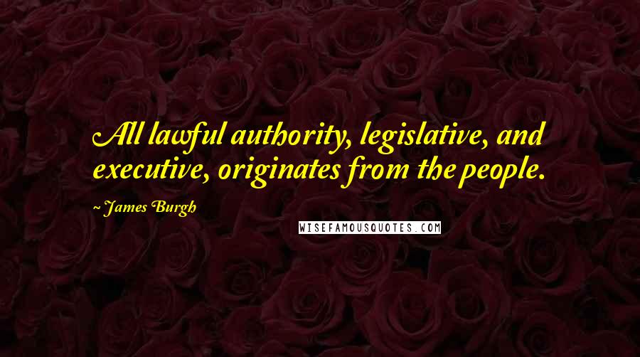 James Burgh quotes: All lawful authority, legislative, and executive, originates from the people.