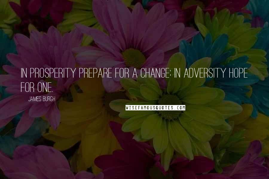 James Burgh quotes: In prosperity prepare for a change; in adversity hope for one.