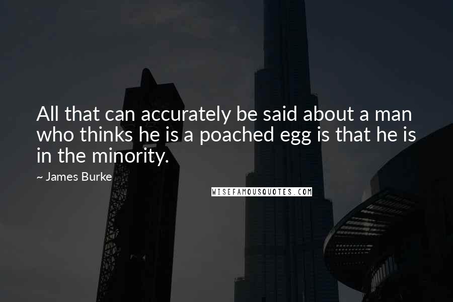 James Burke quotes: All that can accurately be said about a man who thinks he is a poached egg is that he is in the minority.
