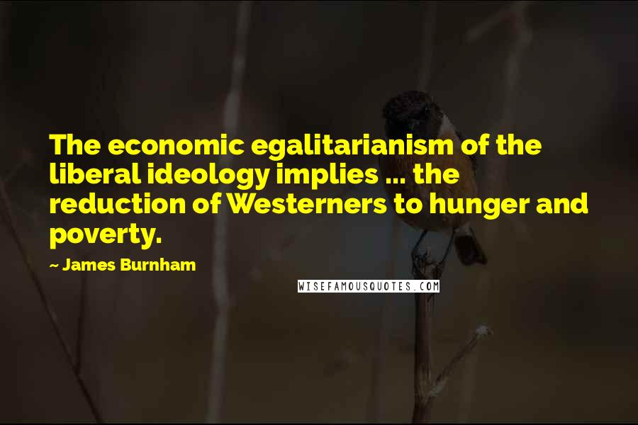 James Burnham quotes: The economic egalitarianism of the liberal ideology implies ... the reduction of Westerners to hunger and poverty.