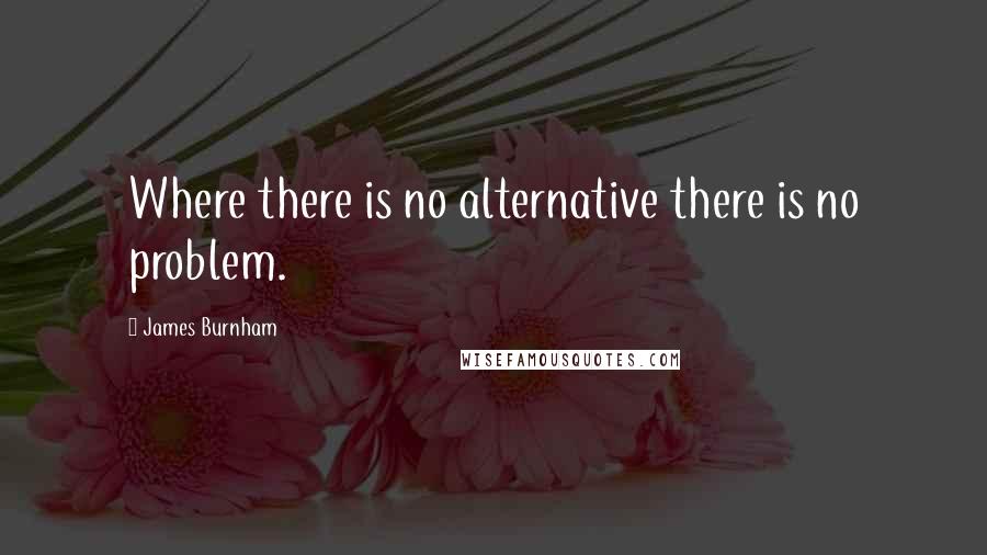 James Burnham quotes: Where there is no alternative there is no problem.