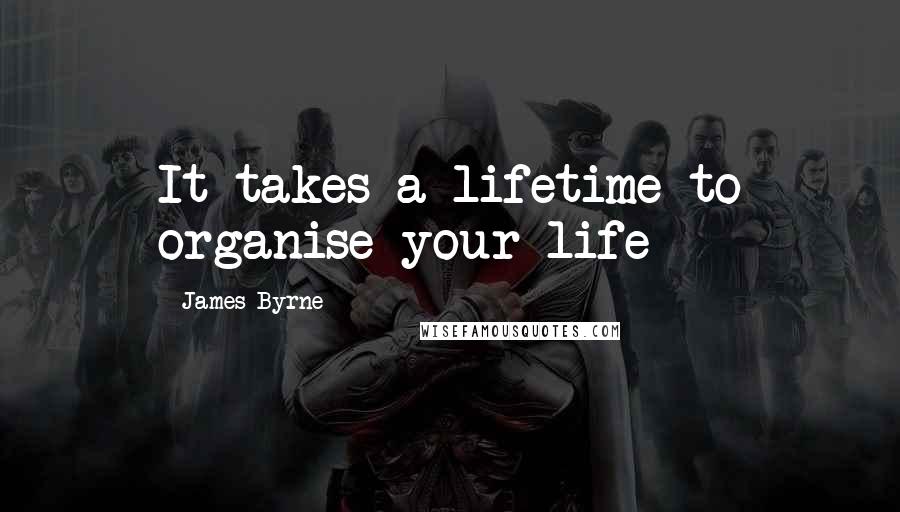 James Byrne quotes: It takes a lifetime to organise your life