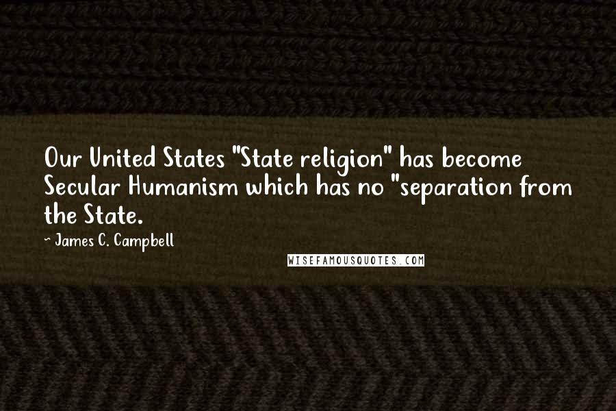 James C. Campbell quotes: Our United States "State religion" has become Secular Humanism which has no "separation from the State.