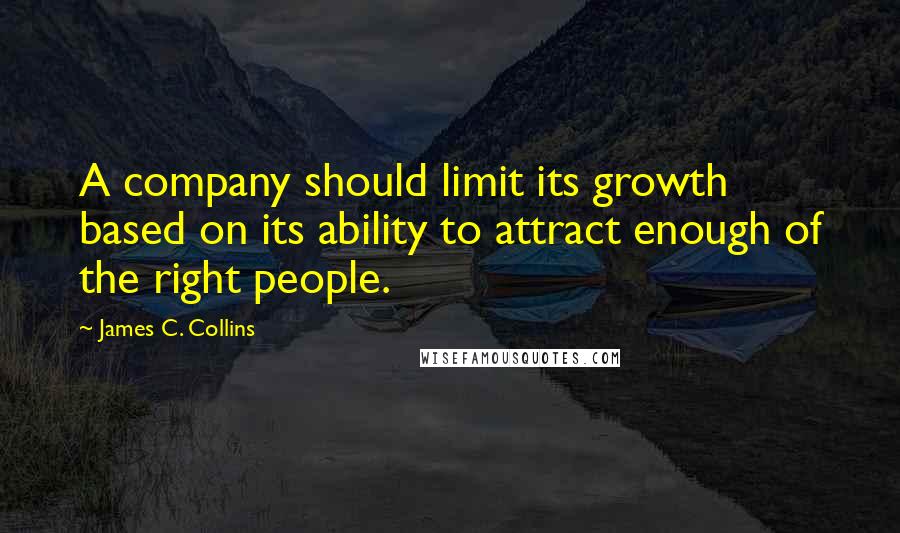 James C. Collins quotes: A company should limit its growth based on its ability to attract enough of the right people.
